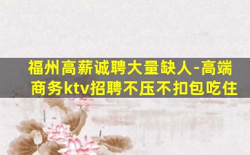 福州高薪诚聘大量缺人-高端商务ktv招聘不压不扣包吃住